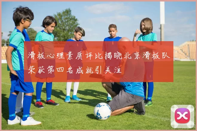 滑板心理素质评比揭晓北京滑板队荣获第四名成就引关注