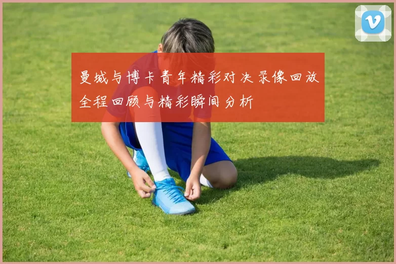 曼城与博卡青年精彩对决录像回放全程回顾与精彩瞬间分析