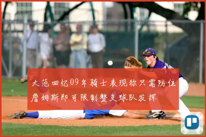 大范回忆09年骑士表现称只需防住詹姆斯即可限制整支球队发挥