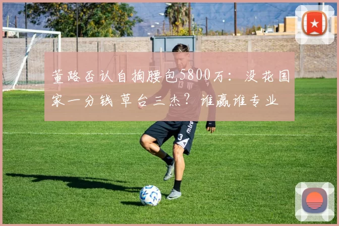 董路否认自掏腰包5800万：没花国家一分钱 草台三杰？谁赢谁专业
