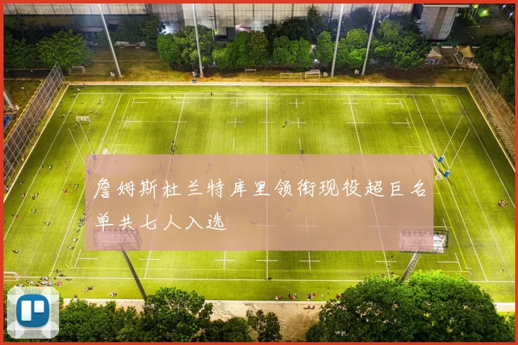 詹姆斯杜兰特库里领衔现役超巨名单共七人入选