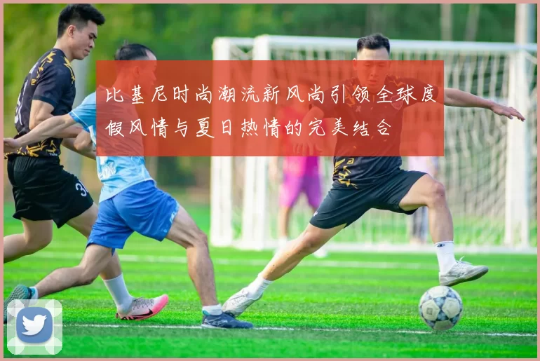 比基尼时尚潮流新风尚引领全球度假风情与夏日热情的完美结合