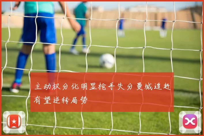 主动权分化明显枪手失分曼城追赶有望逆转局势