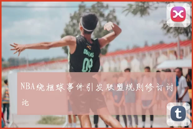 NBA绕框球事件引发联盟规则修订讨论