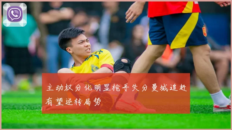 主动权分化明显枪手失分曼城追赶有望逆转局势