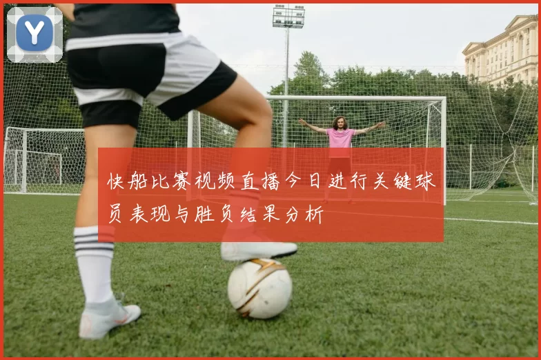 快船比赛视频直播今日进行关键球员表现与胜负结果分析