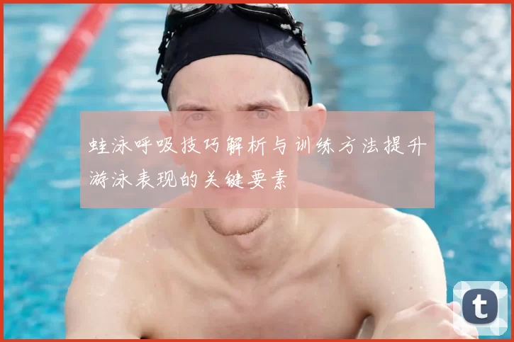 蛙泳呼吸技巧解析与训练方法提升游泳表现的关键要素