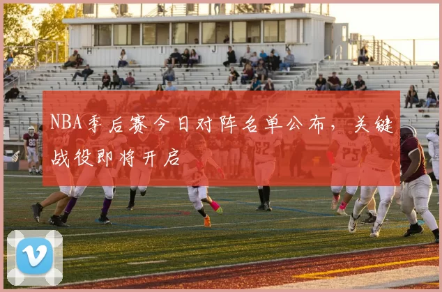 NBA季后赛今日对阵名单公布，关键战役即将开启
