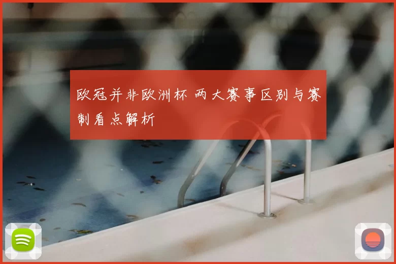 欧冠并非欧洲杯 两大赛事区别与赛制看点解析