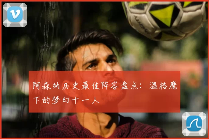 阿森纳历史最佳阵容盘点：温格麾下的梦幻十一人