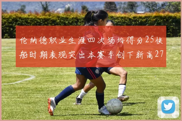 伦纳德职业生涯四次场均得分25快船时期表现突出本赛季创下新高279分