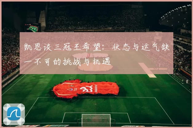 凯恩谈三冠王希望：状态与运气缺一不可的挑战与机遇